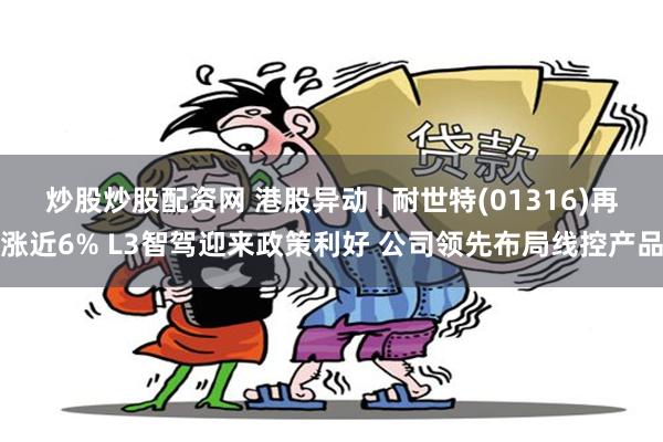 炒股炒股配资网 港股异动 | 耐世特(01316)再涨近6% L3智驾迎来政策利好 公司领先布局线控产品