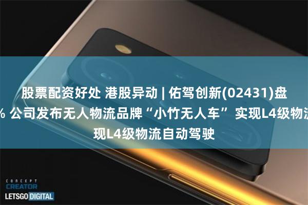 股票配资好处 港股异动 | 佑驾创新(02431)盘中涨超10% 公司发布无人物流品牌“小竹无人车” 实现L4级物流自动驾驶