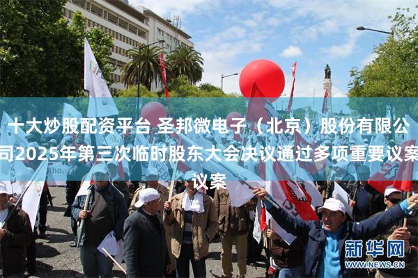 十大炒股配资平台 圣邦微电子（北京）股份有限公司2025年第三次临时股东大会决议通过多项重要议案