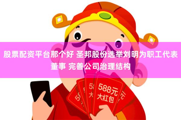 股票配资平台那个好 圣邦股份选举刘明为职工代表董事 完善公司治理结构
