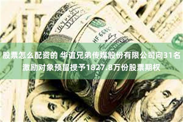 股票怎么配资的 华谊兄弟传媒股份有限公司向31名激励对象预留授予1827.8万份股票期权