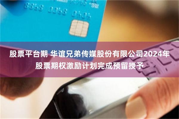 股票平台期 华谊兄弟传媒股份有限公司2024年股票期权激励计划完成预留授予
