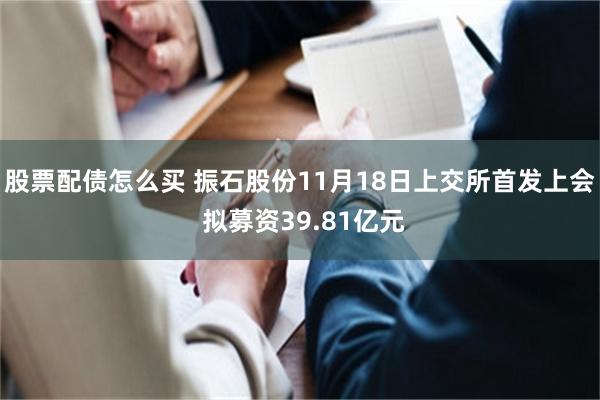 股票配债怎么买 振石股份11月18日上交所首发上会 拟募资39.81亿元