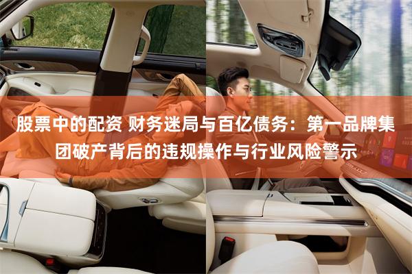 股票中的配资 财务迷局与百亿债务：第一品牌集团破产背后的违规操作与行业风险警示