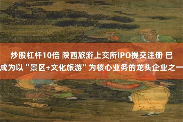 炒股杠杆10倍 陕西旅游上交所IPO提交注册 已成为以“景区+文化旅游”为核心业务的龙头企业之一