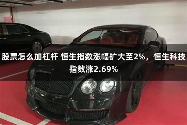 股票怎么加杠杆 恒生指数涨幅扩大至2%，恒生科技指数涨2.69%