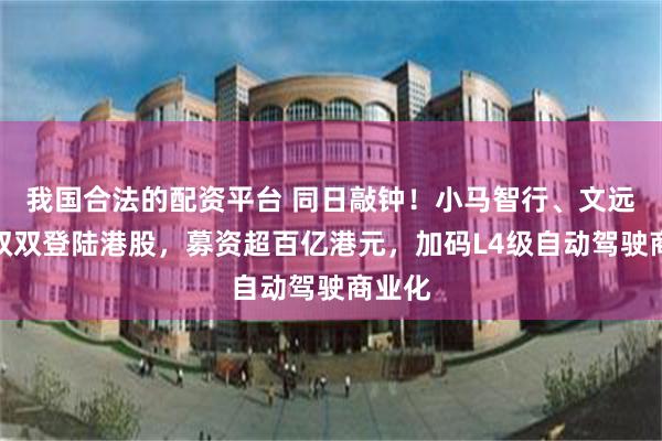 我国合法的配资平台 同日敲钟！小马智行、文远知行双双登陆港股，募资超百亿港元，加码L4级自动驾驶商业化