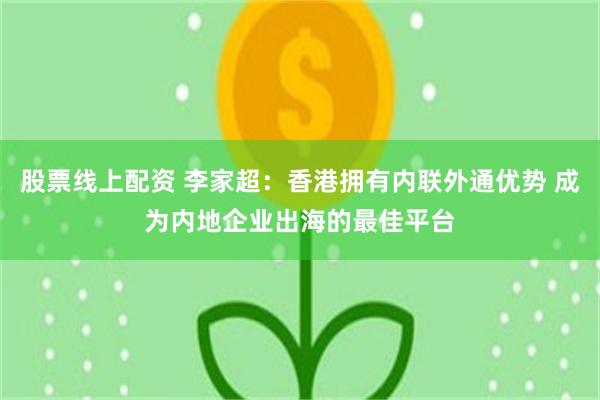 股票线上配资 李家超：香港拥有内联外通优势 成为内地企业出海的最佳平台