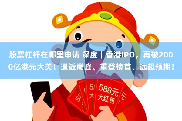 股票杠杆在哪里申请 深度｜香港IPO，再破2000亿港元大关！逼近巅峰、重登榜首、远超预期！