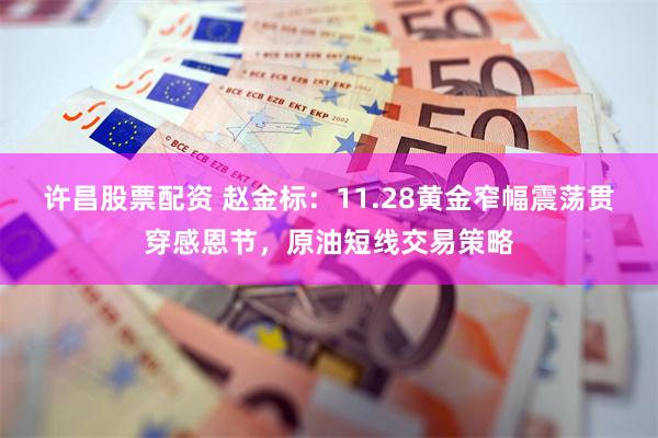 许昌股票配资 赵金标：11.28黄金窄幅震荡贯穿感恩节，原油短线交易策略