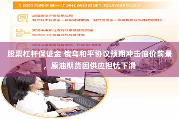 股票杠杆保证金 俄乌和平协议预期冲击油价前景，原油期货因供应担忧下滑