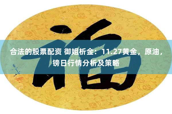 合法的股票配资 御姐析金：11.27黄金，原油，镑日行情分析及策略