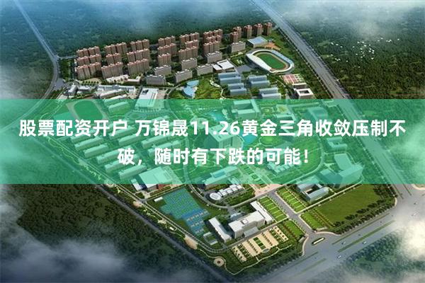 股票配资开户 万锦晟11.26黄金三角收敛压制不破，随时有下跌的可能！