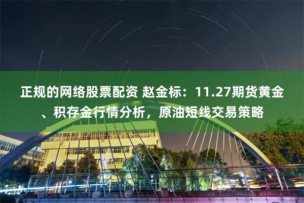 正规的网络股票配资 赵金标：11.27期货黄金、积存金行情分析，原油短线交易策略