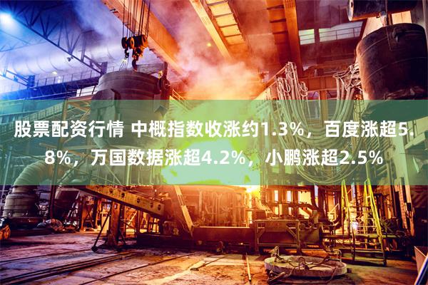 股票配资行情 中概指数收涨约1.3%，百度涨超5.8%，万国数据涨超4.2%，小鹏涨超2.5%