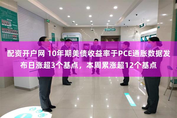 配资开户网 10年期美债收益率于PCE通胀数据发布日涨超3个基点，本周累涨超12个基点