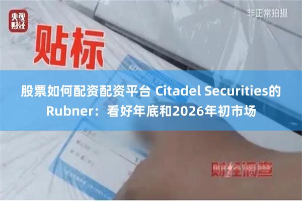 股票如何配资配资平台 Citadel Securities的Rubner：看好年底和2026年初市场