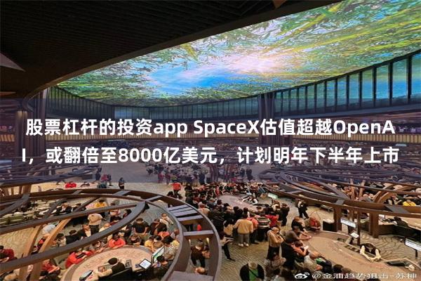 股票杠杆的投资app SpaceX估值超越OpenAI，或翻倍至8000亿美元，计划明年下半年上市