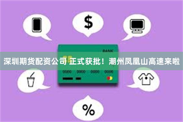 深圳期货配资公司 正式获批！潮州凤凰山高速来啦