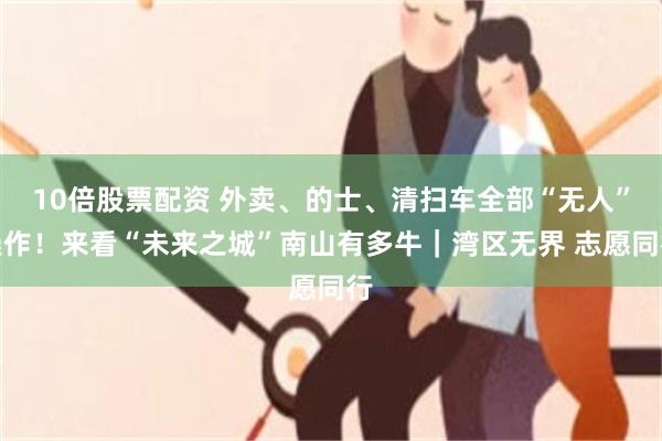 10倍股票配资 外卖、的士、清扫车全部“无人”操作！来看“未来之城”南山有多牛｜湾区无界 志愿同行