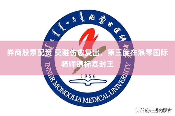 券商股票配资 莫雅伤愈复出，第三度在浪琴国际骑师锦标赛封王