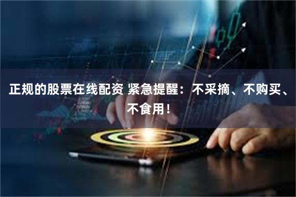 正规的股票在线配资 紧急提醒：不采摘、不购买、不食用！