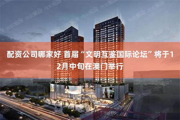 配资公司哪家好 首届“文明互鉴国际论坛”将于12月中旬在澳门举行