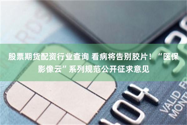 股票期货配资行业查询 看病将告别胶片!“医保影像云”系列规范公开征求意见