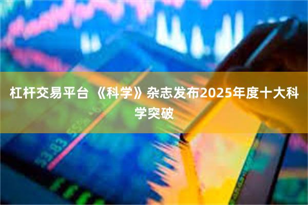 杠杆交易平台 《科学》杂志发布2025年度十大科学突破