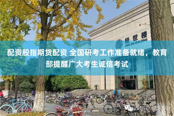 配资股指期货配资 全国研考工作准备就绪，教育部提醒广大考生诚信考试