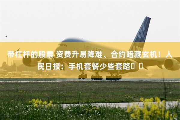 带杠杆的股票 资费升易降难、合约暗藏玄机！人民日报：手机套餐少些套路‍‍