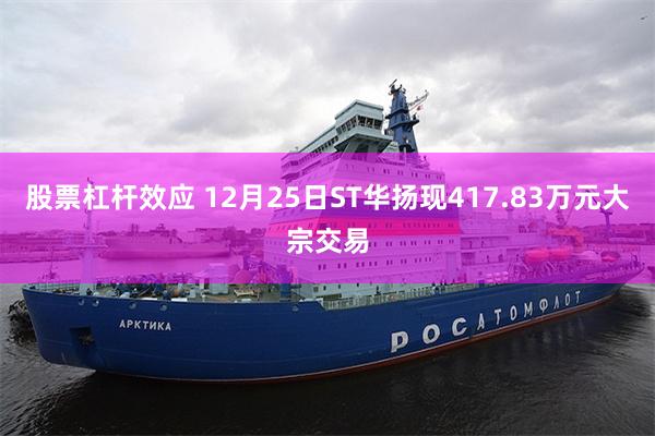 股票杠杆效应 12月25日ST华扬现417.83万元大宗交易