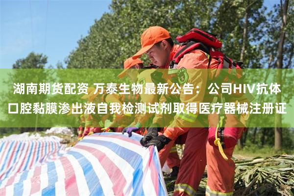 湖南期货配资 万泰生物最新公告：公司HIV抗体口腔黏膜渗出液自我检测试剂取得医疗器械注册证