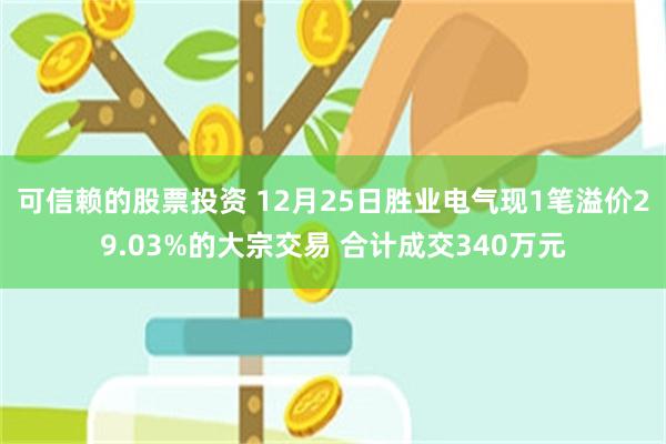 可信赖的股票投资 12月25日胜业电气现1笔溢价29.03%的大宗交易 合计成交340万元