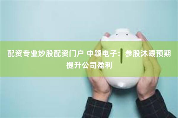 配资专业炒股配资门户 中颖电子:参股沐曦预期提升公司盈利