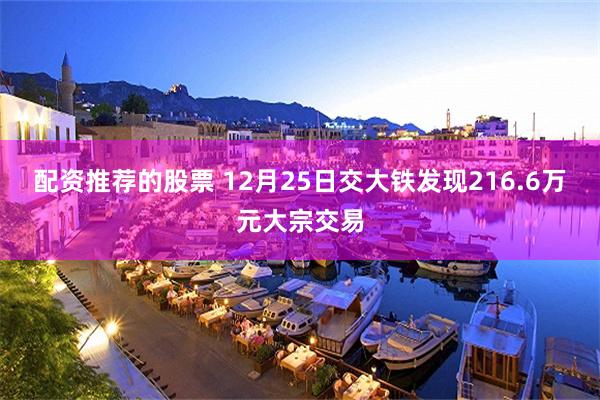 配资推荐的股票 12月25日交大铁发现216.6万元大宗交易