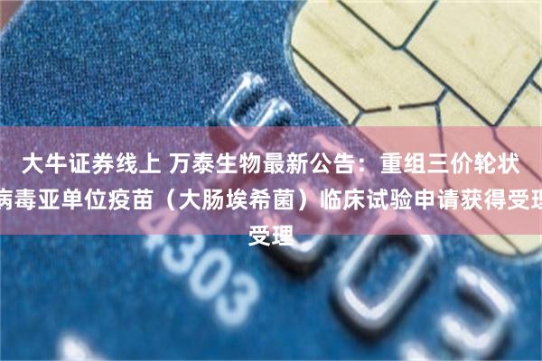大牛证券线上 万泰生物最新公告：重组三价轮状病毒亚单位疫苗（大肠埃希菌）临床试验申请获得受理