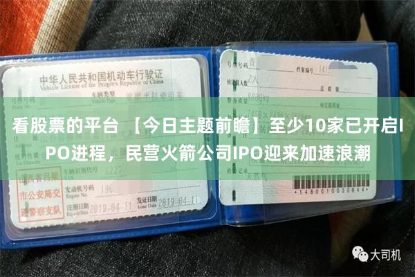 看股票的平台 【今日主题前瞻】至少10家已开启IPO进程，民营火箭公司IPO迎来加速浪潮