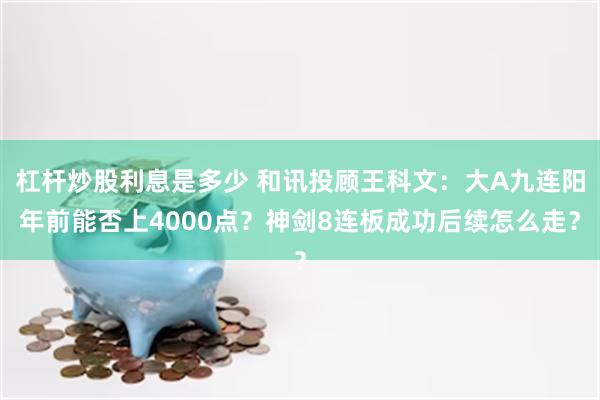 杠杆炒股利息是多少 和讯投顾王科文：大A九连阳年前能否上4000点？神剑8连板成功后续怎么走？