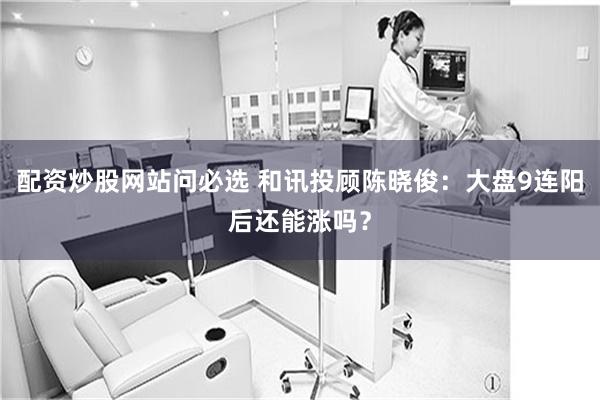 配资炒股网站问必选 和讯投顾陈晓俊：大盘9连阳后还能涨吗？