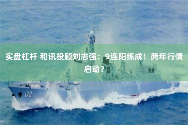 实盘杠杆 和讯投顾刘志强：9连阳练成！跨年行情启动？