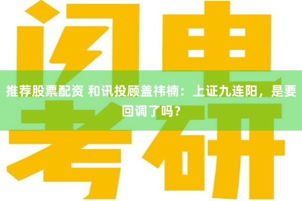 推荐股票配资 和讯投顾盖祎楠：上证九连阳，是要回调了吗？