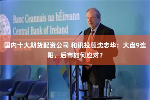 国内十大期货配资公司 和讯投顾沈志华：大盘9连阳，后市如何应对？