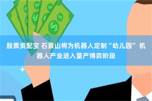 股票资配宝 石景山将为机器人定制“幼儿园” 机器人产业进入量产博弈阶段