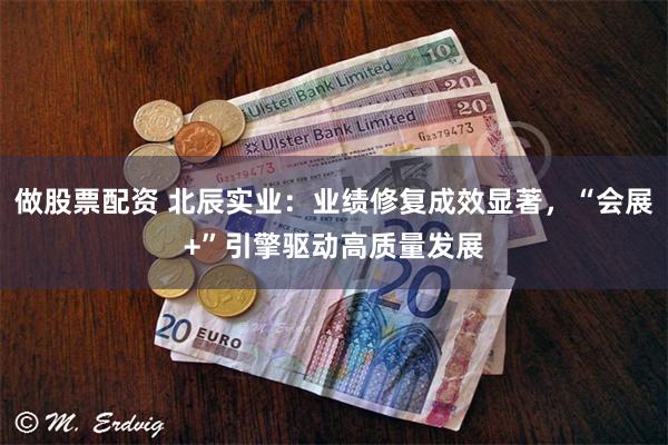 做股票配资 北辰实业：业绩修复成效显著，“会展+”引擎驱动高质量发展