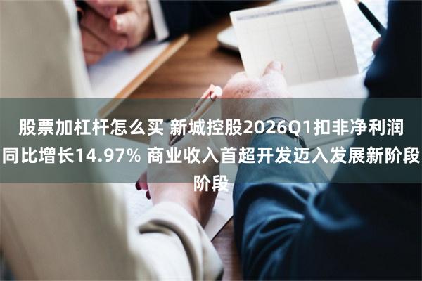 股票加杠杆怎么买 新城控股2026Q1扣非净利润同比增长14.97% 商业收入首超开发迈入发展新阶段