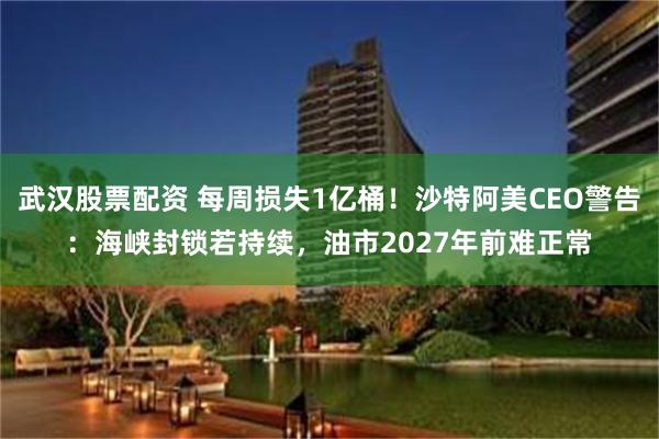 武汉股票配资 每周损失1亿桶！沙特阿美CEO警告：海峡封锁若持续，油市2027年前难正常