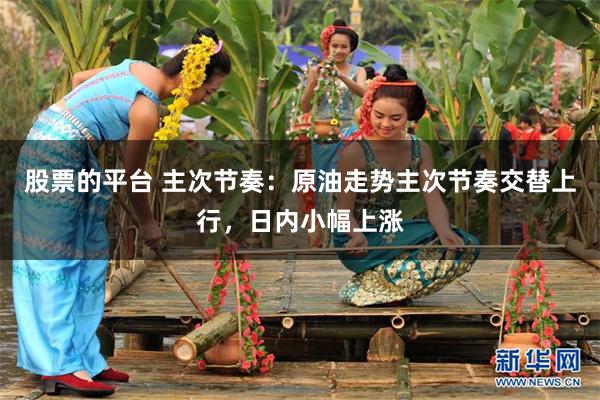 股票的平台 主次节奏：原油走势主次节奏交替上行，日内小幅上涨