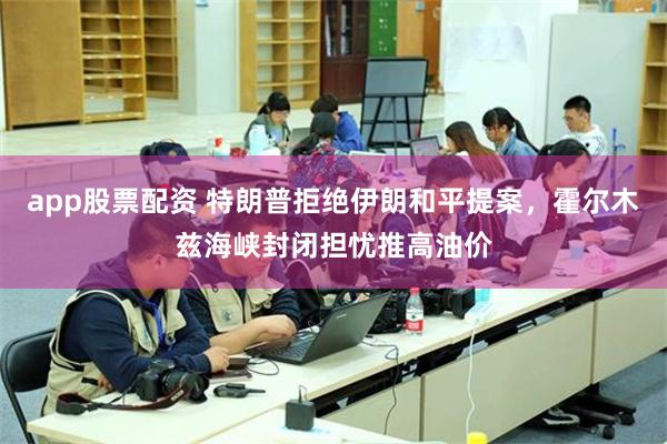app股票配资 特朗普拒绝伊朗和平提案，霍尔木兹海峡封闭担忧推高油价