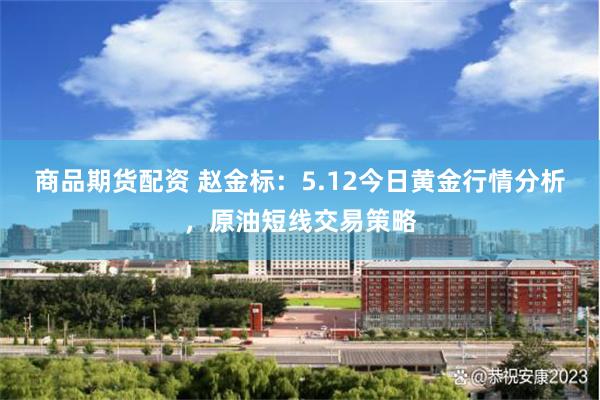 商品期货配资 赵金标：5.12今日黄金行情分析，原油短线交易策略